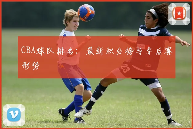 CBA球队排名:最新积分榜与季后赛形势