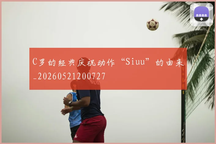 C罗的经典庆祝动作“Siuu”的由来_20260521200727
