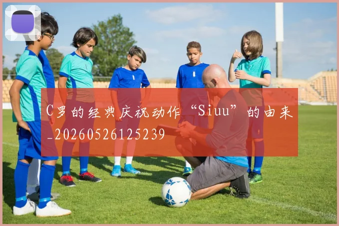 C罗的经典庆祝动作“Siuu”的由来_20260526125239