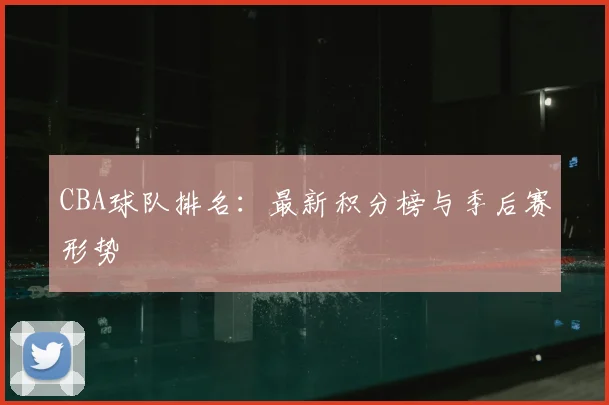 CBA球队排名:最新积分榜与季后赛形势